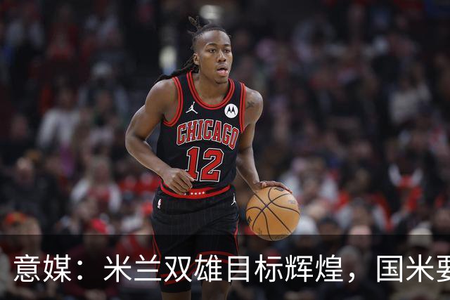 意媒：米兰双雄目标辉煌，国米要重燃雄心，米兰要长期强大