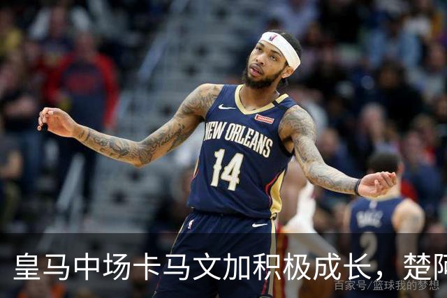 皇马中场卡马文加积极成长，楚阿梅尼止步不前，莱比锡一战见差距