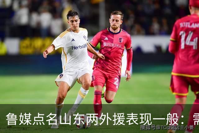 鲁媒点名山东两外援表现一般：需要提前做好更换准备