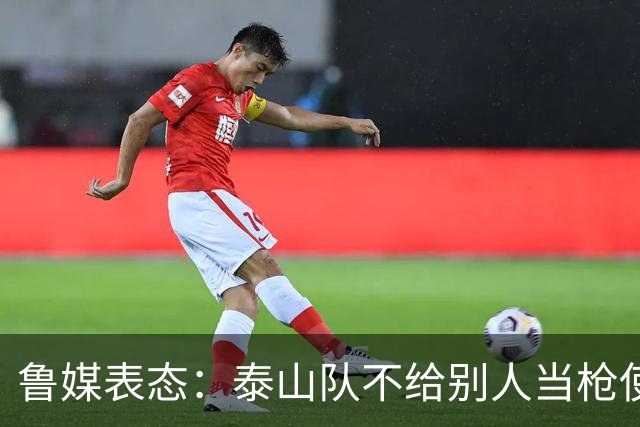 鲁媒表态：泰山队不给别人当枪使，但绝不让韦世豪在济南捧杯